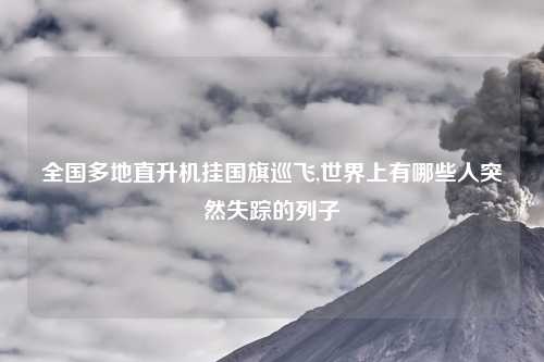 全国多地直升机挂国旗巡飞,世界上有哪些人突然失踪的列子