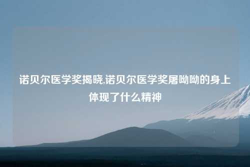 诺贝尔医学奖揭晓,诺贝尔医学奖屠呦呦的身上体现了什么精神