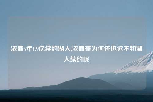 浓眉5年1.9亿续约湖人,浓眉哥为何还迟迟不和湖人续约呢