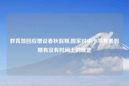 教育部回应增设春秋假期,国家对中小学寒暑假期有没有时间上的规定
