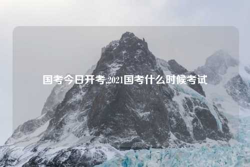 国考今日开考,2021国考什么时候考试