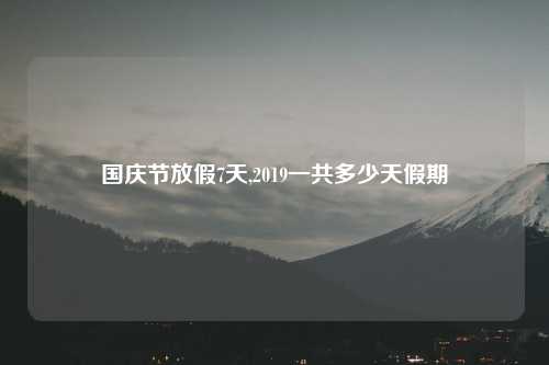 国庆节放假7天,2019一共多少天假期