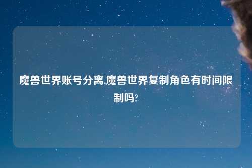 魔兽世界账号分离,魔兽世界复制角色有时间限制吗?