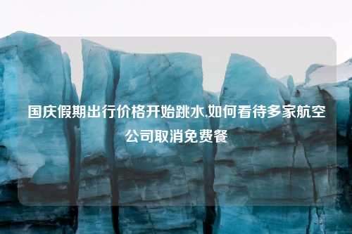 国庆假期出行价格开始跳水,如何看待多家航空公司取消免费餐
