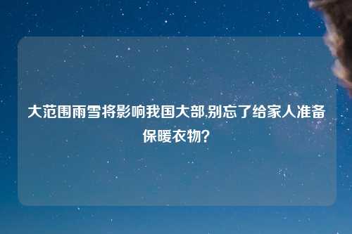 大范围雨雪将影响我国大部,别忘了给家人准备保暖衣物？