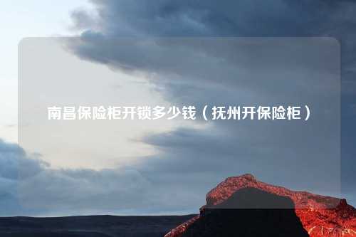 南昌保险柜开锁多少钱（抚州开保险柜）