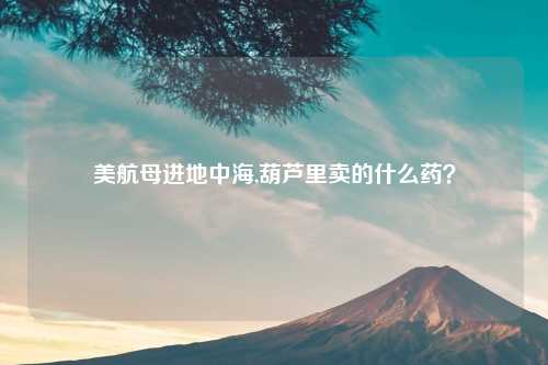 美航母进地中海,葫芦里卖的什么药?
