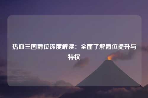 热血三国爵位深度解读：全面了解爵位提升与特权