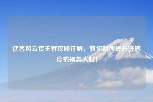 侠客风云传王蓉攻略详解，教你如何提升好感度抱得美人归！