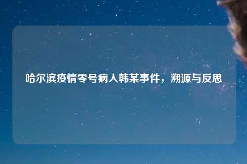 哈尔滨疫情零号病人韩某事件，溯源与反思