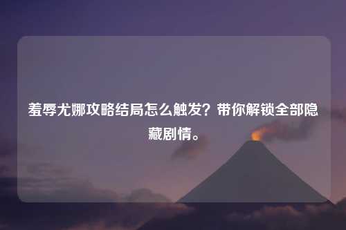 羞辱尤娜攻略结局怎么触发？带你解锁全部隐藏剧情。