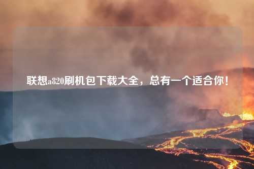 联想a820刷机包下载大全，总有一个适合你！