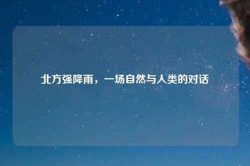 北方强降雨，一场自然与人类的对话