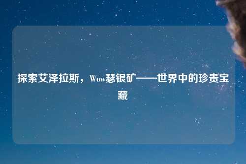 探索艾泽拉斯，Wow瑟银矿——世界中的珍贵宝藏