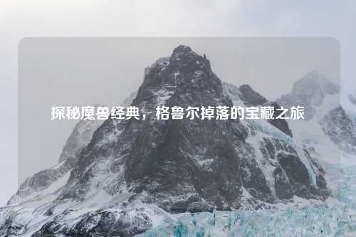 探秘魔兽经典，格鲁尔掉落的宝藏之旅