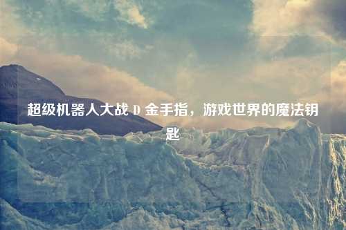 超级机器人大战 D 金手指，游戏世界的魔法钥匙
