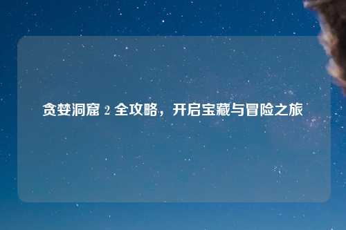 贪婪洞窟 2 全攻略，开启宝藏与冒险之旅