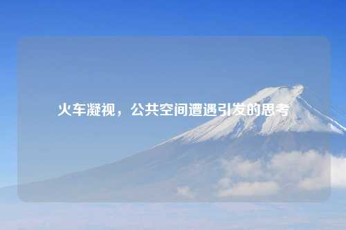 火车凝视，公共空间遭遇引发的思考