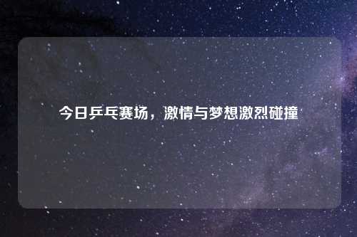 今日乒乓赛场，激情与梦想激烈碰撞