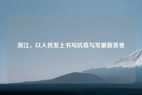 浙江，以人民至上书写抗疫与发展新答卷