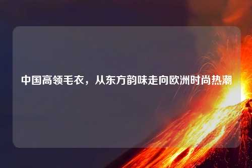 中国高领毛衣，从东方韵味走向欧洲时尚热潮
