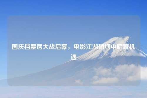 国庆档票房大战启幕，电影江湖硝烟中暗藏机遇