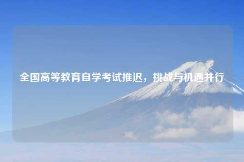 全国高等教育自学考试推迟，挑战与机遇并行