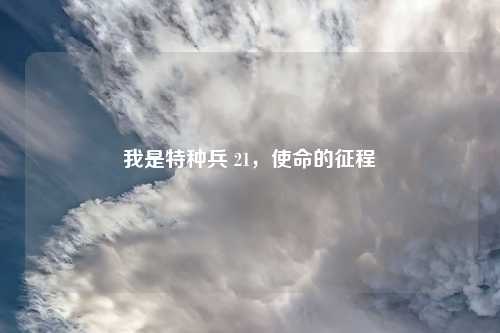 我是特种兵 21，使命的征程