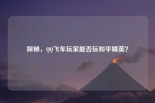 探秘，QQ飞车玩家能否玩和平精英？