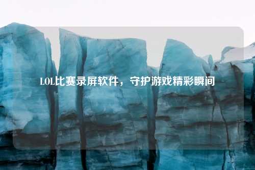 LOL比赛录屏软件，守护游戏精彩瞬间