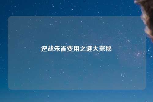 逆战朱雀费用之谜大探秘