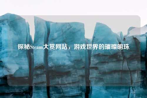 探秘Steam大赏网站，游戏世界的璀璨明珠