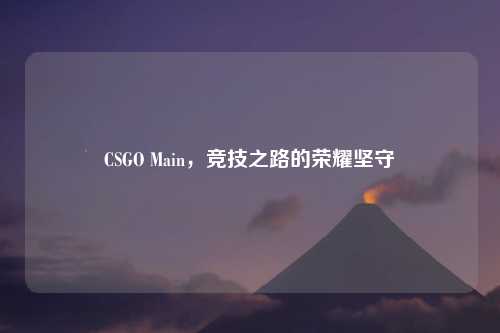 CSGO Main，竞技之路的荣耀坚守