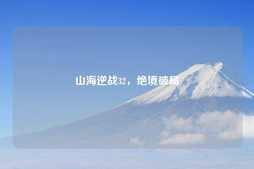 山海逆战32，绝境破局