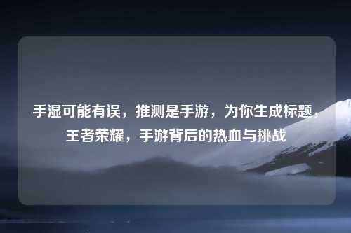手湿可能有误，推测是手游，为你生成标题，王者荣耀，手游背后的热血与挑战