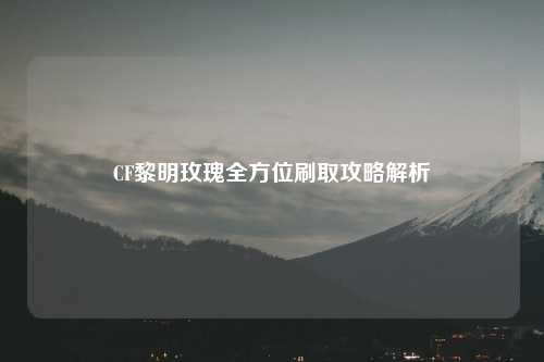 CF黎明玫瑰全方位刷取攻略解析