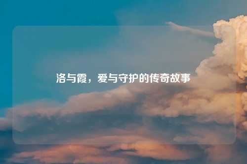 洛与霞，爱与守护的传奇故事