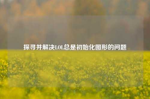 探寻并解决LOL总是初始化图形的问题