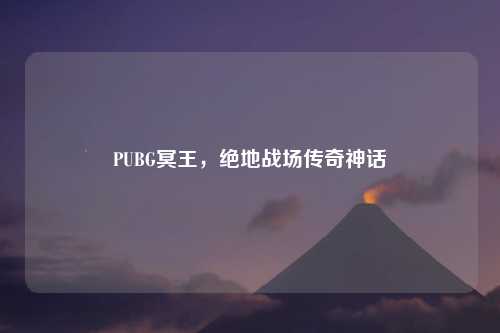PUBG冥王，绝地战场传奇神话