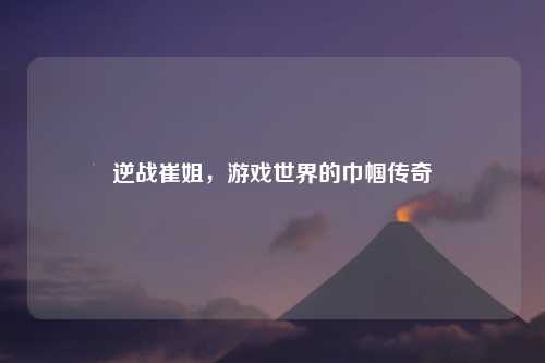 逆战崔姐，游戏世界的巾帼传奇
