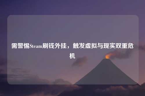 需警惕Steam刷钱外挂，触发虚拟与现实双重危机
