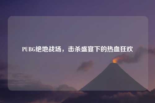 PUBG绝地战场，击杀盛宴下的热血狂欢