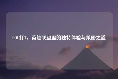 LOL打T，英雄联盟里的独特体验与策略之道