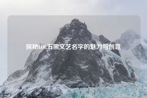 探秘LOL五黑文艺名字的魅力与创意