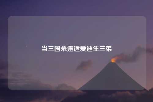 当三国杀邂逅爱迪生三弟