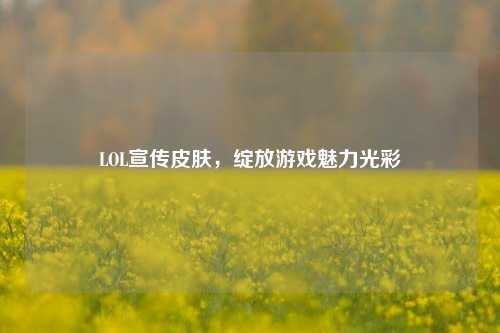 LOL宣传皮肤，绽放游戏魅力光彩