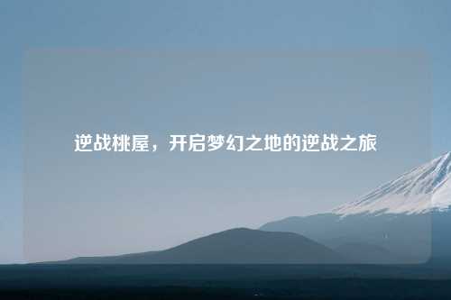 逆战桃屋,开启梦幻之地的逆战之旅