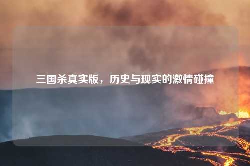 三国杀真实版,历史与现实的激情碰撞