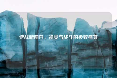 逆战新图白，视觉与战斗的极致盛宴