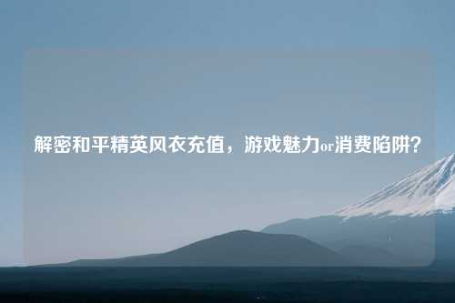 解密和平精英风衣充值，游戏魅力or消费陷阱？